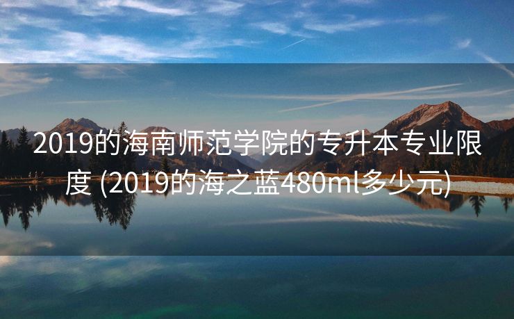 2019的海南师范学院的专升本专业限度 (2019的海之蓝480ml多少元)