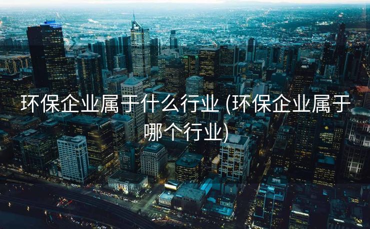 环保企业属于什么行业 (环保企业属于哪个行业)