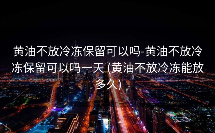 黄油不放冷冻保留可以吗-黄油不放冷冻保留可以吗一天 (黄油不放冷冻能放多久)