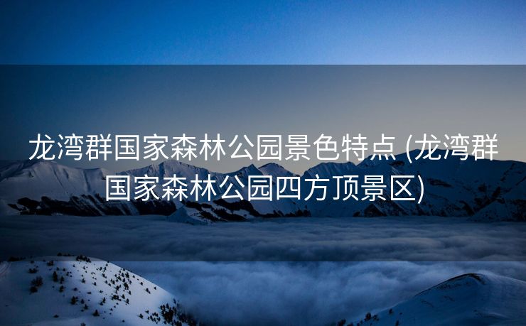 龙湾群国家森林公园景色特点 (龙湾群国家森林公园四方顶景区)