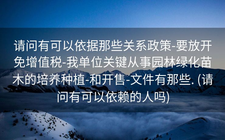 请问有可以依据那些关系政策-要放开免增值税-我单位关键从事园林绿化苗木的培养种植-和开售-文件有那些. (请问有可以依赖的人吗)