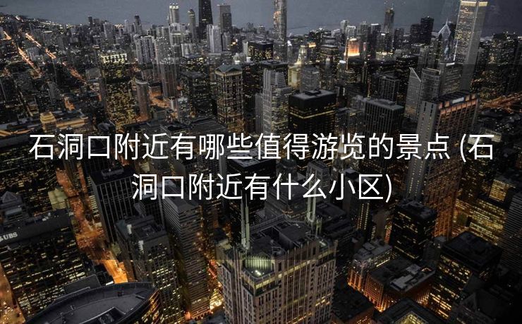 石洞口附近有哪些值得游览的景点 (石洞口附近有什么小区)