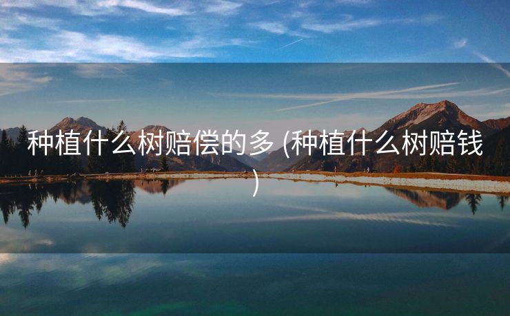 种植什么树赔偿的多 (种植什么树赔钱)