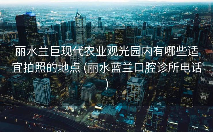 丽水兰巨现代农业观光园内有哪些适宜拍照的地点 (丽水蓝兰口腔诊所电话)