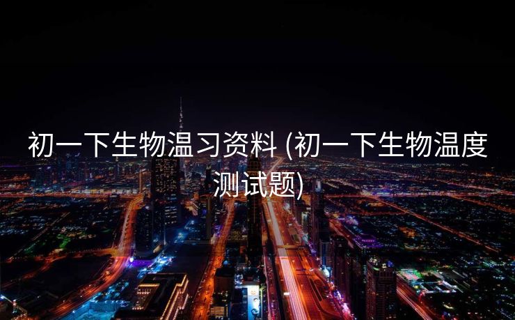初一下生物温习资料 (初一下生物温度测试题)