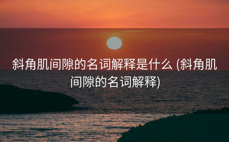 斜角肌间隙的名词解释是什么 (斜角肌间隙的名词解释)