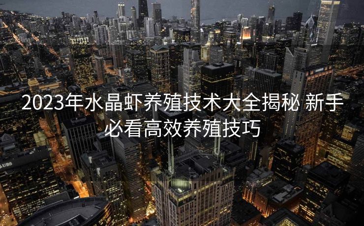 2023年水晶虾养殖技术大全揭秘 新手必看高效养殖技巧