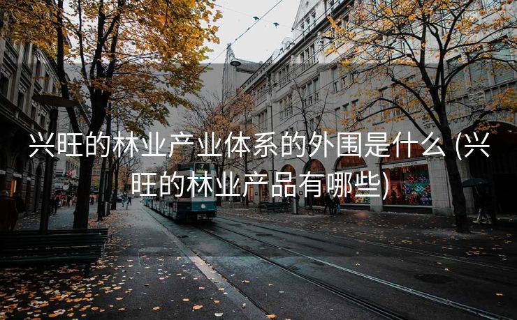 兴旺的林业产业体系的外围是什么 (兴旺的林业产品有哪些)