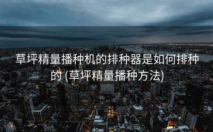 草坪精量播种机的排种器是如何排种的 (草坪精量播种方法)