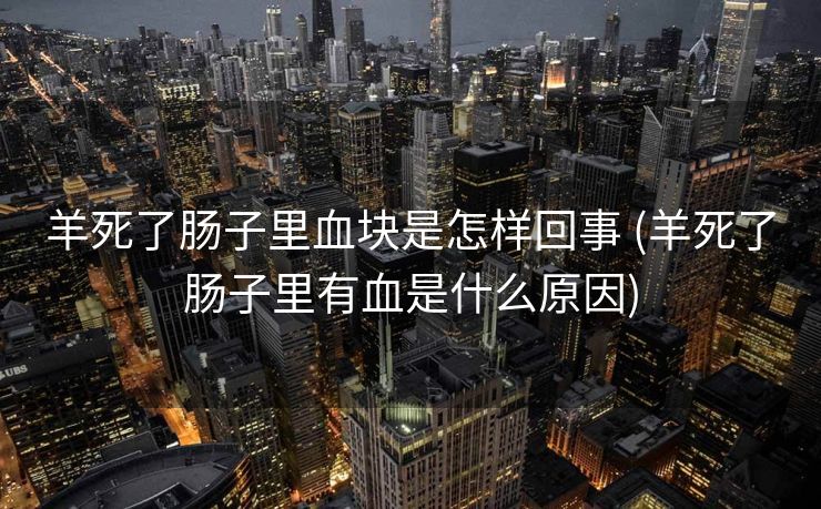 羊死了肠子里血块是怎样回事 (羊死了肠子里有血是什么原因)