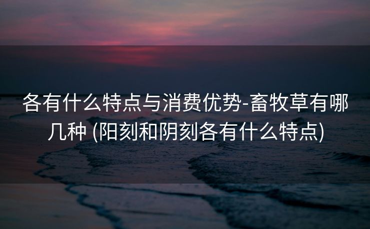 各有什么特点与消费优势-畜牧草有哪几种 (阳刻和阴刻各有什么特点)