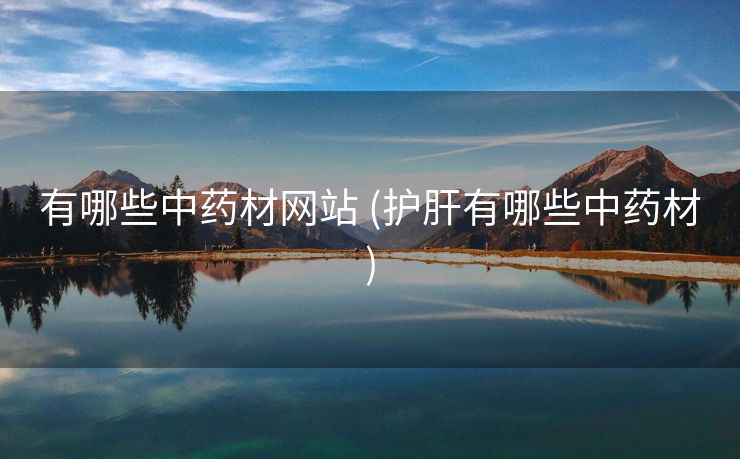 有哪些中药材网站 (护肝有哪些中药材)