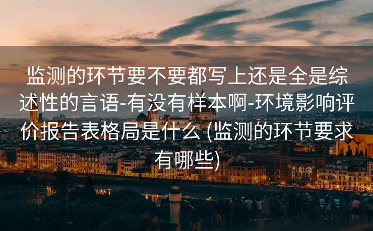 监测的环节要不要都写上还是全是综述性的言语-有没有样本啊-环境影响评价报告表格局是什么 (监测的环节要求有哪些)
