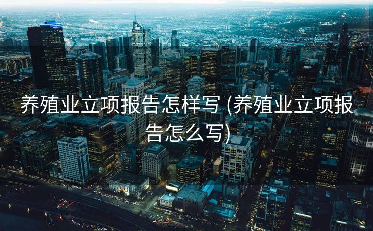 养殖业立项报告怎样写 (养殖业立项报告怎么写)