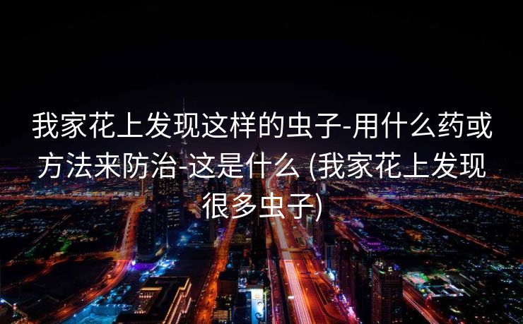 我家花上发现这样的虫子-用什么药或方法来防治-这是什么 (我家花上发现很多虫子)