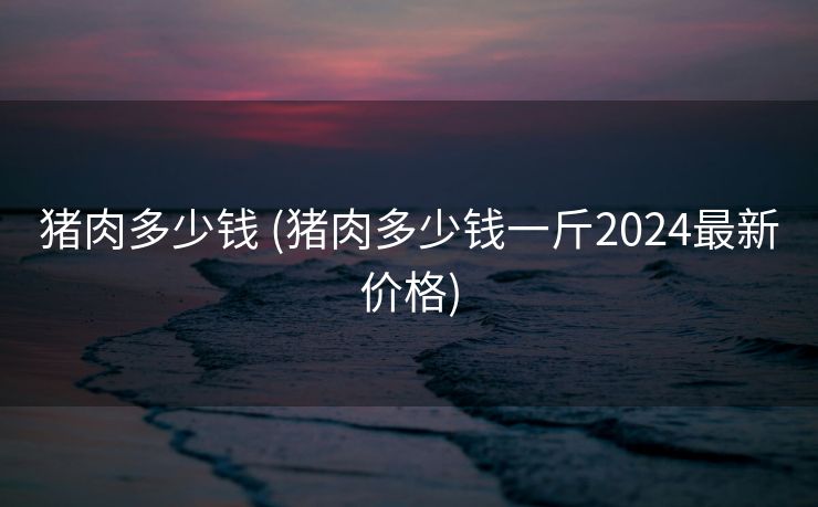 猪肉多少钱 (猪肉多少钱一斤2024最新价格)