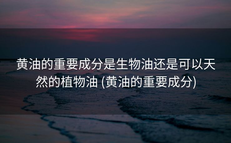 黄油的重要成分是生物油还是可以天然的植物油 (黄油的重要成分)