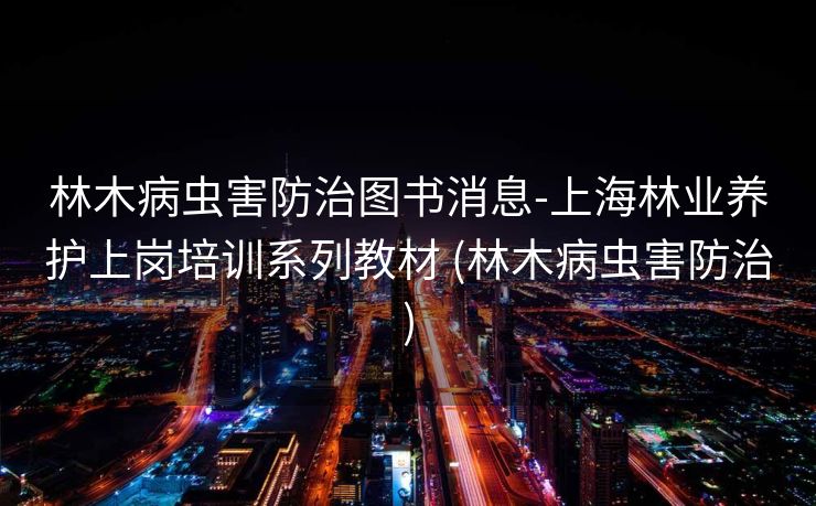 林木病虫害防治图书消息-上海林业养护上岗培训系列教材 (林木病虫害防治)