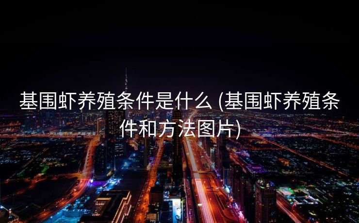 基围虾养殖条件是什么 (基围虾养殖条件和方法图片)