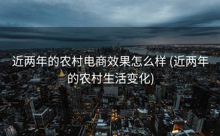 近两年的农村电商效果怎么样 (近两年的农村生活变化)