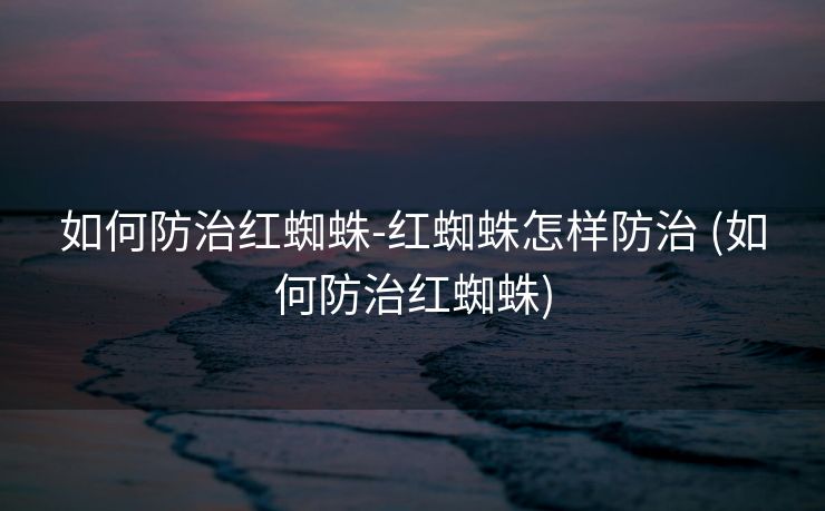 如何防治红蜘蛛-红蜘蛛怎样防治 (如何防治红蜘蛛)