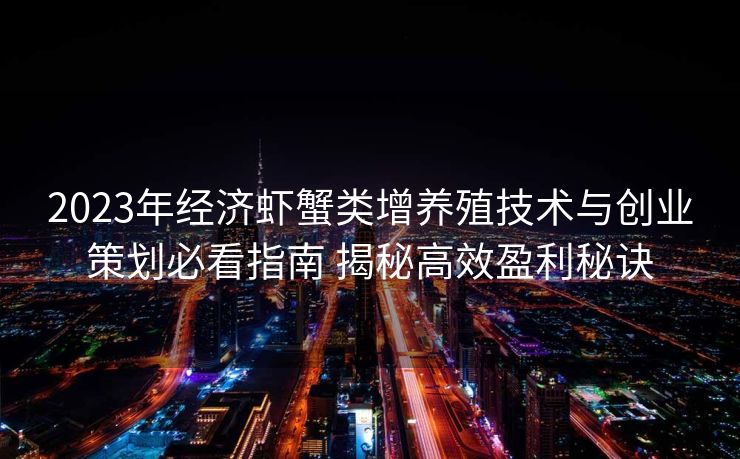 2023年经济虾蟹类增养殖技术与创业策划必看指南 揭秘高效盈利秘诀