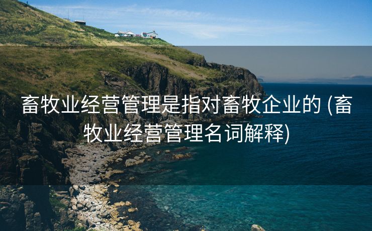 畜牧业经营管理是指对畜牧企业的 (畜牧业经营管理名词解释)