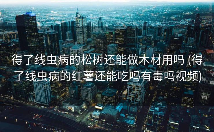 得了线虫病的松树还能做木材用吗 (得了线虫病的红薯还能吃吗有毒吗视频)