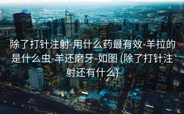 除了打针注射-用什么药最有效-羊拉的是什么虫-羊还磨牙-如图 (除了打针注射还有什么)