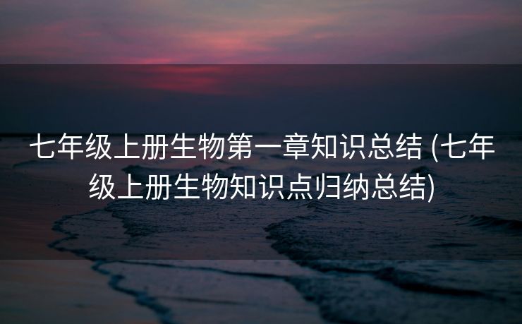 七年级上册生物第一章知识总结 (七年级上册生物知识点归纳总结)