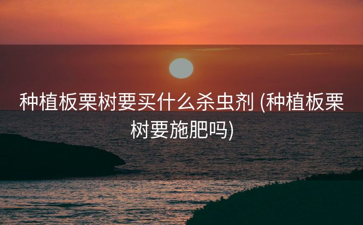 种植板栗树要买什么杀虫剂 (种植板栗树要施肥吗)