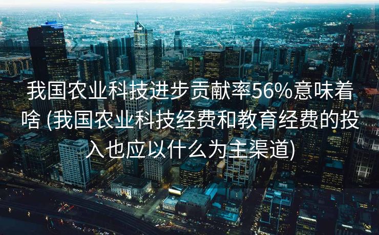我国农业科技进步贡献率56%意味着啥 (我国农业科技经费和教育经费的投入也应以什么为主渠道)
