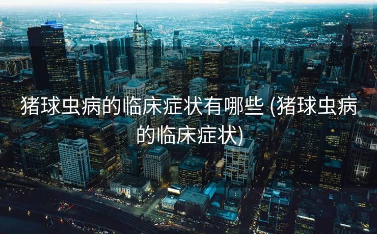 猪球虫病的临床症状有哪些 (猪球虫病的临床症状)