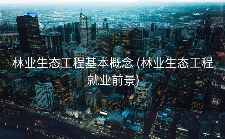 林业生态工程基本概念 (林业生态工程就业前景)