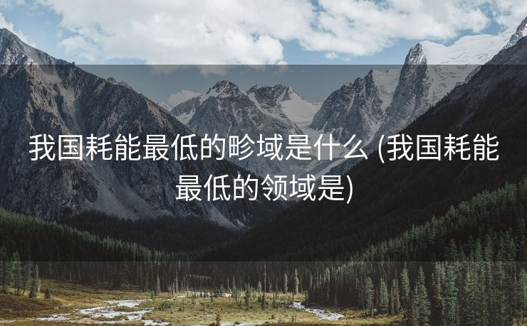 我国耗能最低的畛域是什么 (我国耗能最低的领域是)