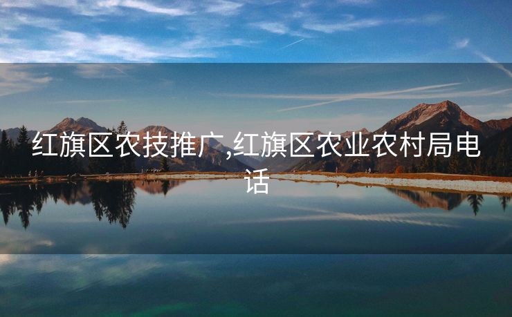 红旗区农技推广,红旗区农业农村局电话