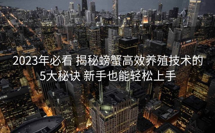 2023年必看 揭秘螃蟹高效养殖技术的5大秘诀 新手也能轻松上手