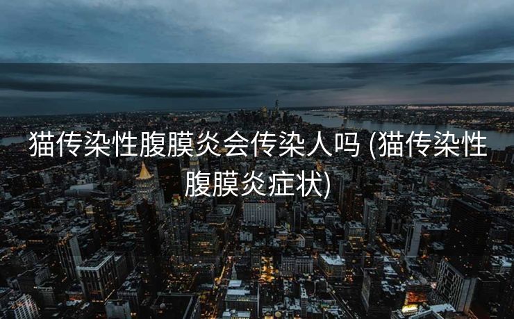 猫传染性腹膜炎会传染人吗 (猫传染性腹膜炎症状)