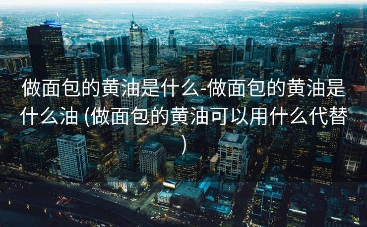 做面包的黄油是什么-做面包的黄油是什么油 (做面包的黄油可以用什么代替)