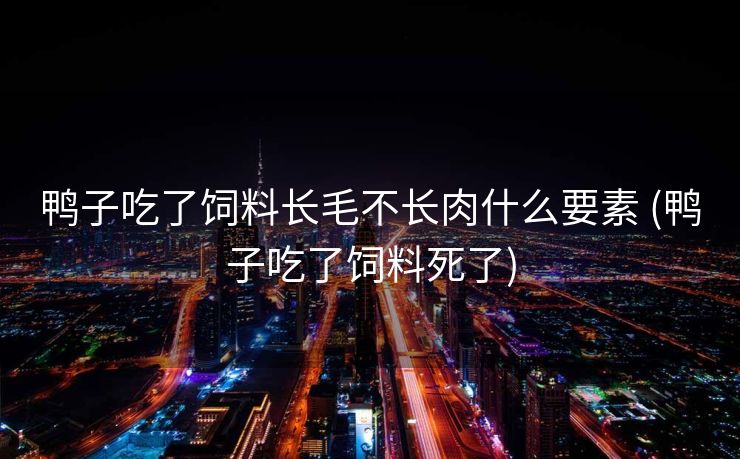 鸭子吃了饲料长毛不长肉什么要素 (鸭子吃了饲料死了)