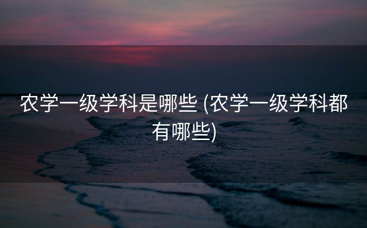 农学一级学科是哪些 (农学一级学科都有哪些)