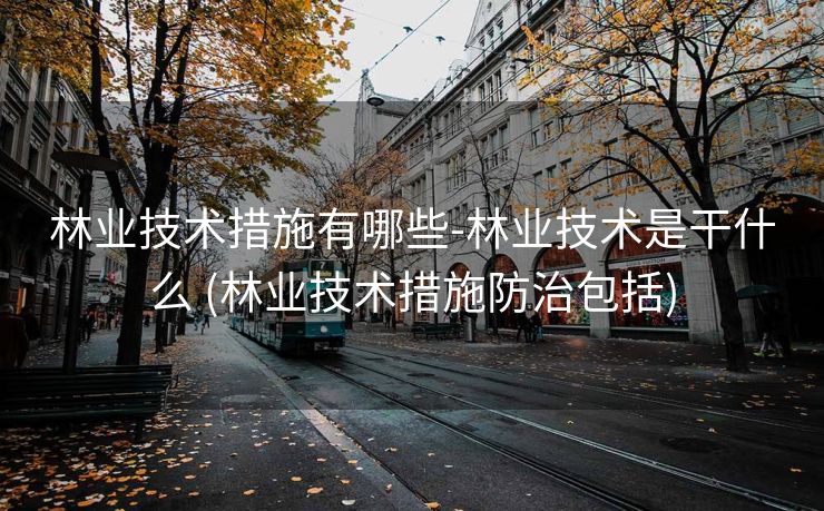 林业技术措施有哪些-林业技术是干什么 (林业技术措施防治包括)