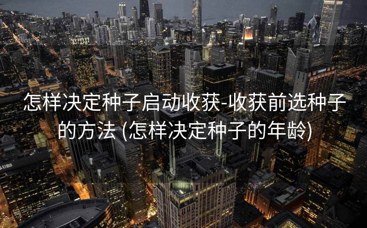 怎样决定种子启动收获-收获前选种子的方法 (怎样决定种子的年龄)