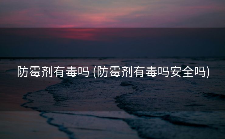 防霉剂有毒吗 (防霉剂有毒吗安全吗)