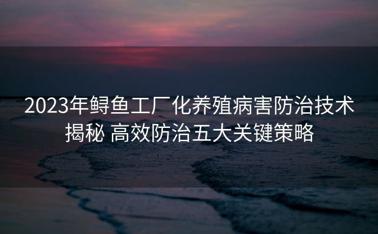 2023年鲟鱼工厂化养殖病害防治技术揭秘 高效防治五大关键策略