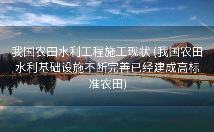 我国农田水利工程施工现状 (我国农田水利基础设施不断完善已经建成高标准农田)