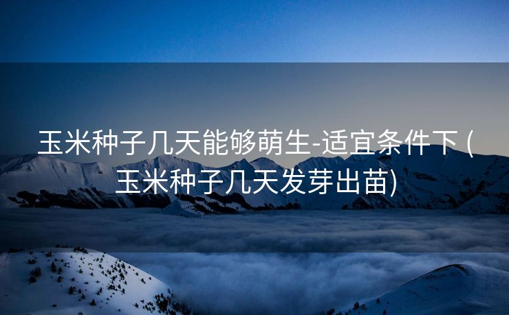 玉米种子几天能够萌生-适宜条件下 (玉米种子几天发芽出苗)