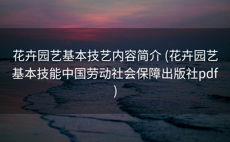 花卉园艺基本技艺内容简介 (花卉园艺基本技能中国劳动社会保障出版社pdf)