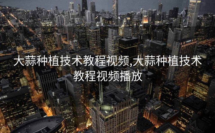 大蒜种植技术教程视频,大蒜种植技术教程视频播放