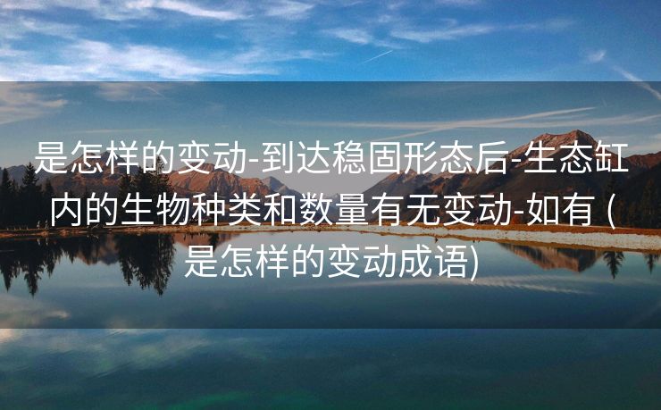 是怎样的变动-到达稳固形态后-生态缸内的生物种类和数量有无变动-如有 (是怎样的变动成语)